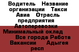 Водитель › Название организации ­ Такси Авиа › Отрасль предприятия ­ Автоперевозки › Минимальный оклад ­ 60 000 - Все города Работа » Вакансии   . Адыгея респ.